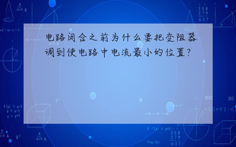 电路闭合之前为什么要把变阻器调到使电路中电流最小的位置?