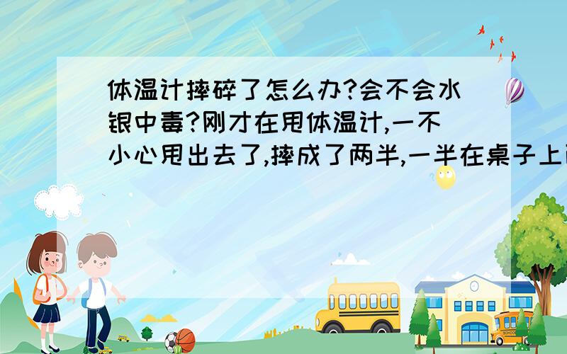 体温计摔碎了怎么办?会不会水银中毒?刚才在甩体温计,一不小心甩出去了,摔成了两半,一半在桌子上面,还有一半掉到了地上,我带了橡胶手套把桌子上的清干净了,但是地上的一直找不到,要怎