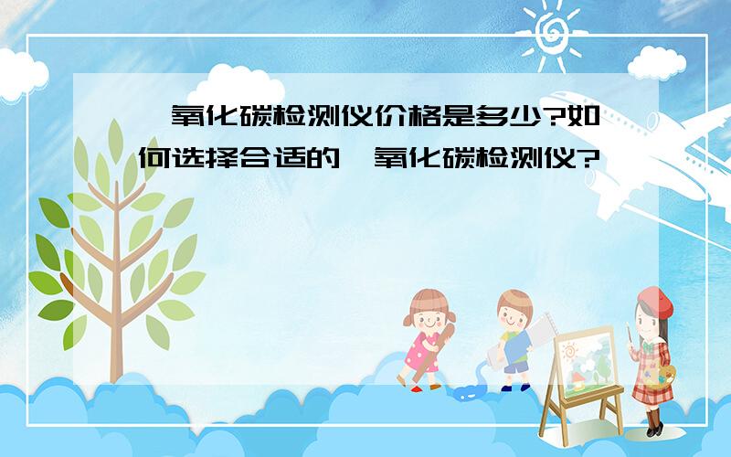 一氧化碳检测仪价格是多少?如何选择合适的一氧化碳检测仪?