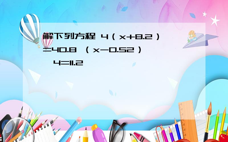 解下列方程 4（x+8.2）=40.8 （x-0.52）÷4=11.2