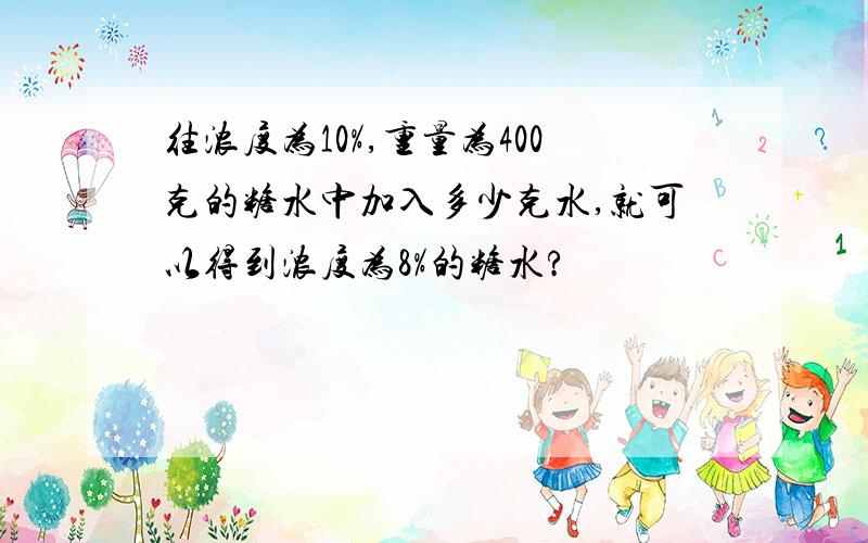 往浓度为10%,重量为400克的糖水中加入多少克水,就可以得到浓度为8%的糖水?