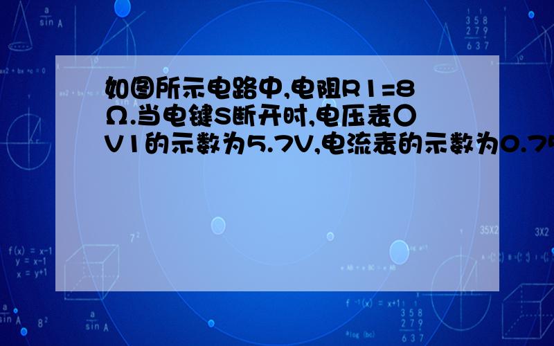 如图所示电路中,电阻R1=8Ω.当电键S断开时,电压表○V1的示数为5.7V,电流表的示数为0.75A,电源总功率是9W；当电键S闭合时,电压表○V2的不数为4V.若电键断开和闭合时电源内部损耗的电功率之比