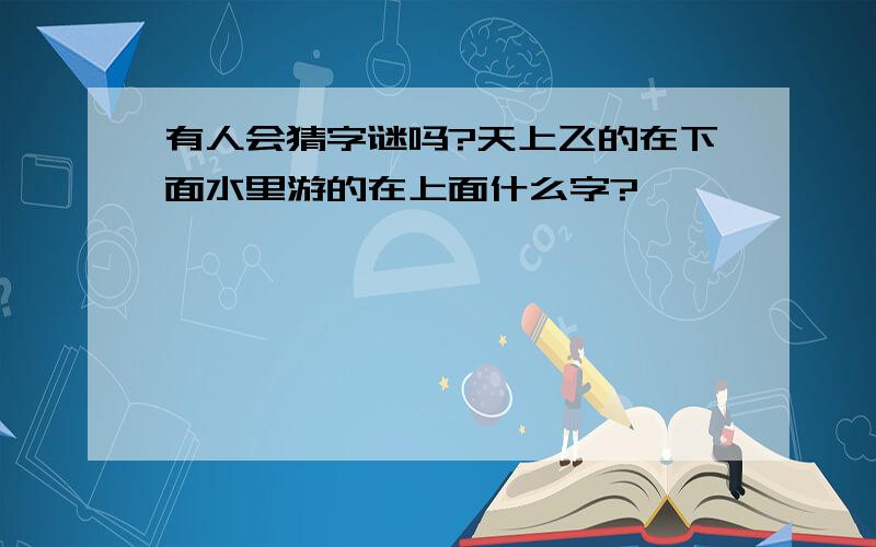 有人会猜字谜吗?天上飞的在下面水里游的在上面什么字?