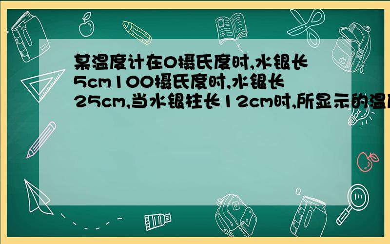 某温度计在0摄氏度时,水银长5cm100摄氏度时,水银长25cm,当水银柱长12cm时,所显示的温度是( )