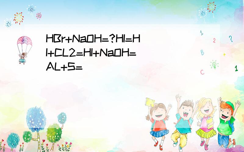 HBr+NaOH=?HI=HI+CL2=HI+NaOH=AL+S=