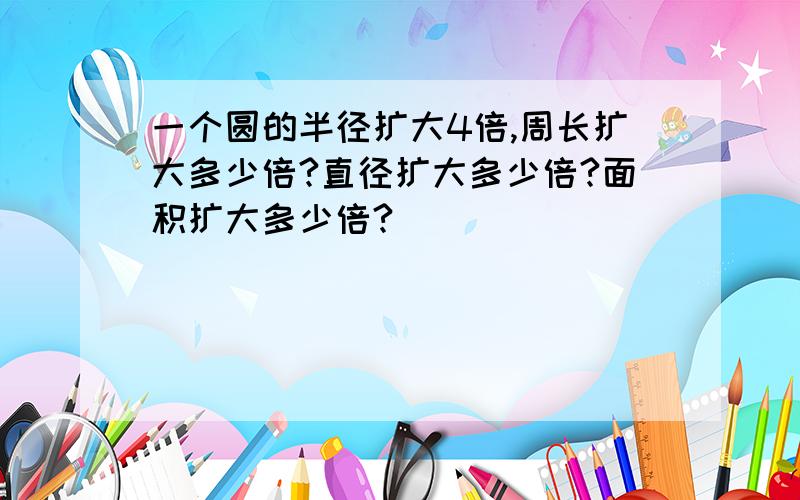 一个圆的半径扩大4倍,周长扩大多少倍?直径扩大多少倍?面积扩大多少倍?