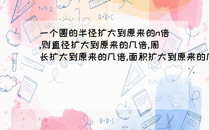 一个圆的半径扩大到原来的n倍,则直径扩大到原来的几倍,周长扩大到原来的几倍,面积扩大到原来的几倍?