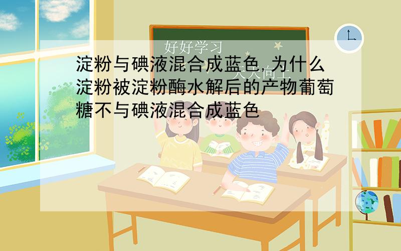 淀粉与碘液混合成蓝色,为什么淀粉被淀粉酶水解后的产物葡萄糖不与碘液混合成蓝色