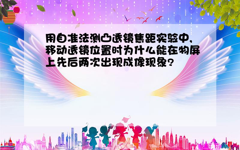 用自准法测凸透镜焦距实验中,移动透镜位置时为什么能在物屏上先后两次出现成像现象?