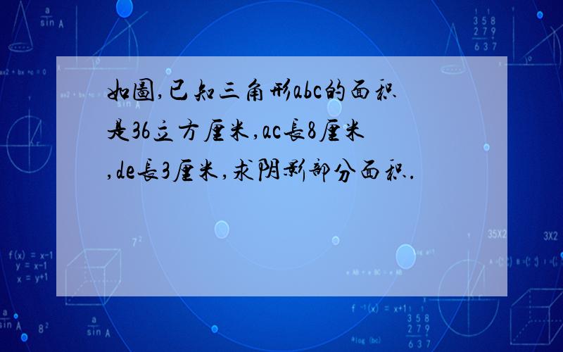 如图,已知三角形abc的面积是36立方厘米,ac长8厘米,de长3厘米,求阴影部分面积.