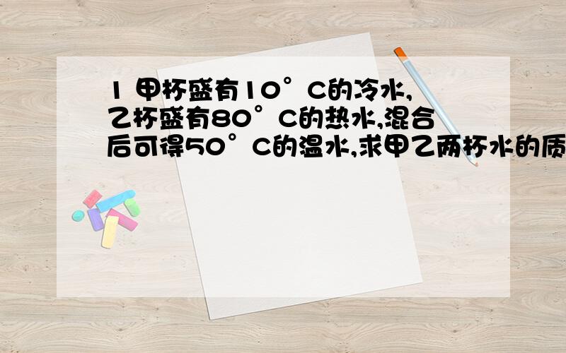 1 甲杯盛有10°C的冷水,乙杯盛有80°C的热水,混合后可得50°C的温水,求甲乙两杯水的质量之比说下为什么 热水传递出的热量＝冷水接受的热量问题补充：热量不是和质量有关啊!那怎么吸和放