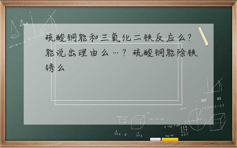 硫酸铜能和三氧化二铁反应么?能说出理由么…？硫酸铜能除铁锈么