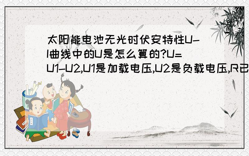 太阳能电池无光时伏安特性U-I曲线中的U是怎么算的?U=U1-U2,U1是加载电压,U2是负载电压,R已经求出,怎么计算I啊?是U/R还是U2/R?