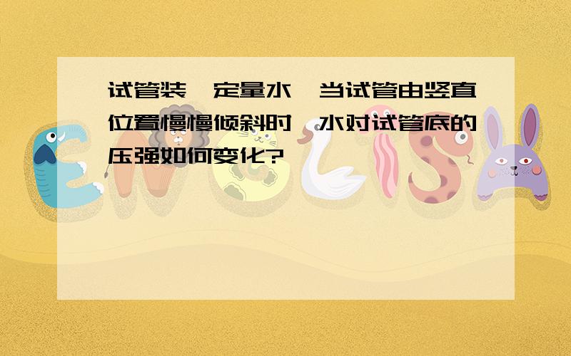 试管装一定量水,当试管由竖直位置慢慢倾斜时,水对试管底的压强如何变化?