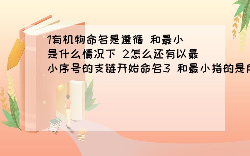 1有机物命名是遵循 和最小 是什么情况下 2怎么还有以最小序号的支链开始命名3 和最小指的是所有总和还是某一个基上的和亲们 救命