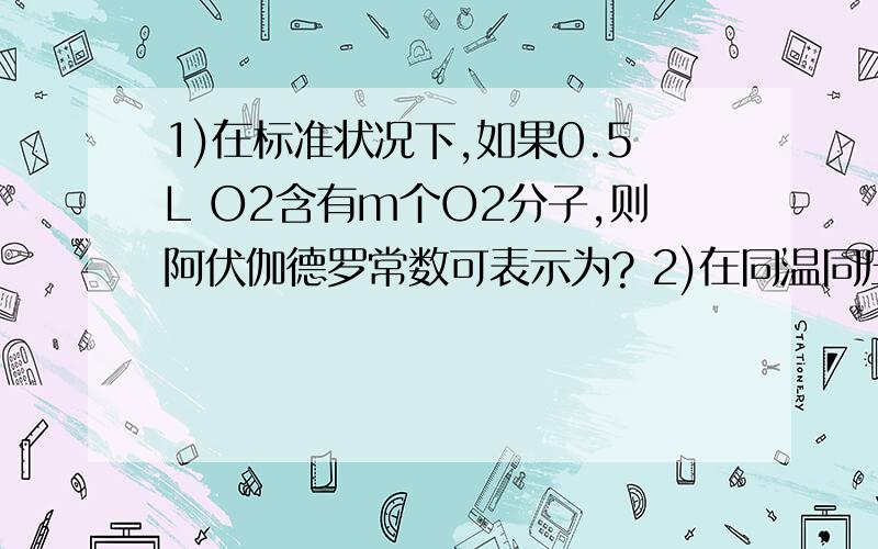 1)在标准状况下,如果0.5L O2含有m个O2分子,则阿伏伽德罗常数可表示为? 2)在同温同压下,A容器的氧气和B容器的氨气中,若它们所含的原子数相等,则这两个容器的体积之比是?请写出详细的解题步