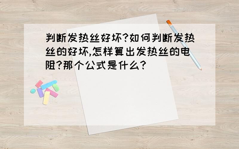 判断发热丝好坏?如何判断发热丝的好坏,怎样算出发热丝的电阻?那个公式是什么?