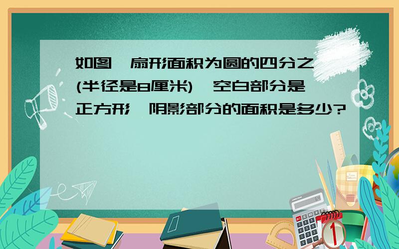 如图,扇形面积为圆的四分之一(半径是8厘米),空白部分是正方形,阴影部分的面积是多少?