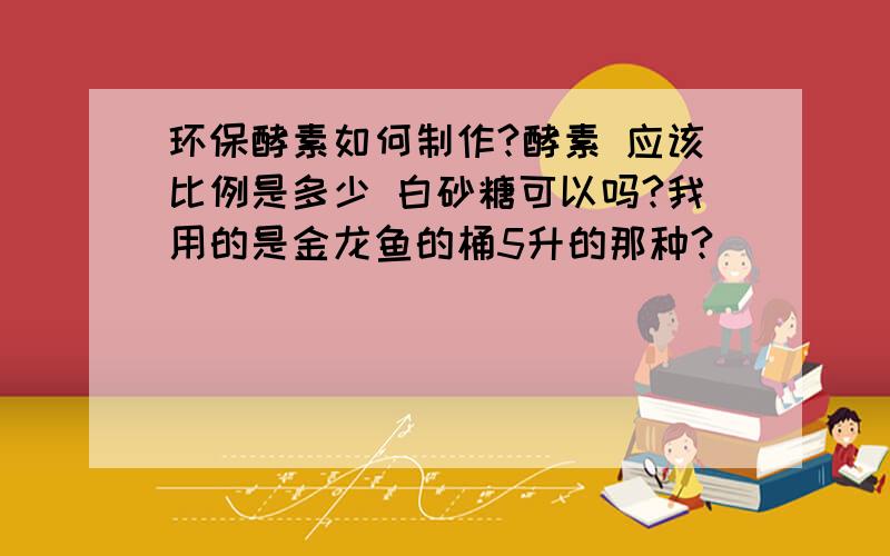 环保酵素如何制作?酵素 应该比例是多少 白砂糖可以吗?我用的是金龙鱼的桶5升的那种?