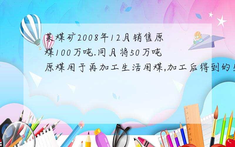 某煤矿2008年12月销售原煤100万吨.同月将50万吨原煤用于再加工生活用煤,加工后得到的生活用煤数量为45万当月全部销售.已知甲煤矿原煤适用的单位税额为2元／吨,则该煤矿12月份应纳的资源