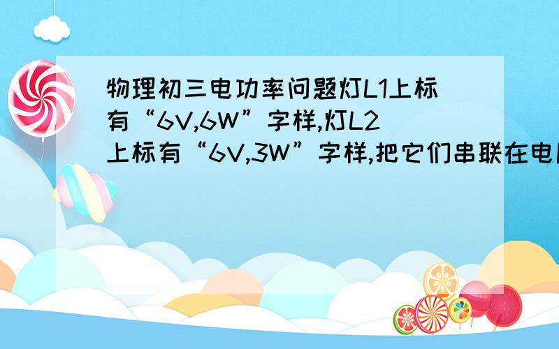 物理初三电功率问题灯L1上标有“6V,6W”字样,灯L2上标有“6V,3W”字样,把它们串联在电压为9V的电源上,求灯L1的实际功率.