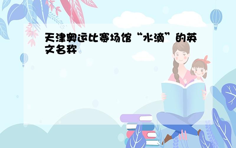 天津奥运比赛场馆“水滴”的英文名称