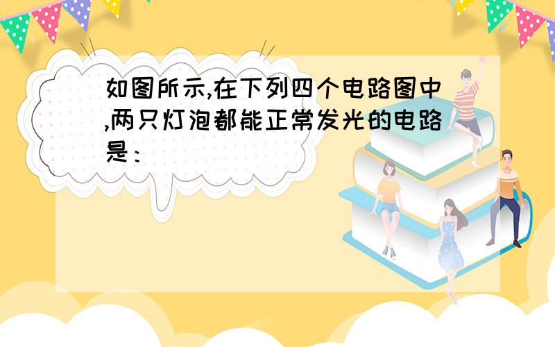 如图所示,在下列四个电路图中,两只灯泡都能正常发光的电路是：