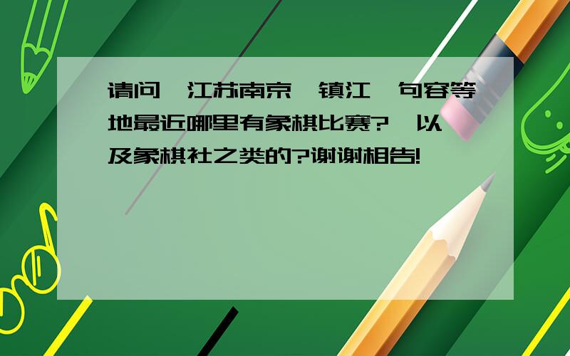 请问,江苏南京、镇江、句容等地最近哪里有象棋比赛?  以及象棋社之类的?谢谢相告!