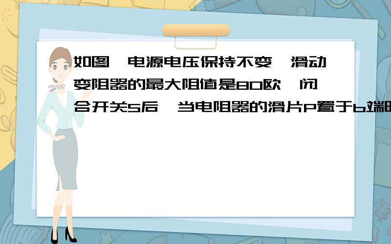 如图,电源电压保持不变,滑动变阻器的最大阻值是80欧,闭合开关S后,当电阻器的滑片P置于b端时电流表的示数为0.3A,电压表示数为6V,当滑动变阻器的滑片位于ab中点时电流表和电压表的示数分别