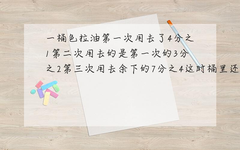 一桶色拉油第一次用去了4分之1第二次用去的是第一次的3分之2第三次用去余下的7分之4这时桶里还剩8千克这桶油共重多少千克