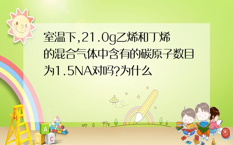 室温下,21.0g乙烯和丁烯的混合气体中含有的碳原子数目为1.5NA对吗?为什么