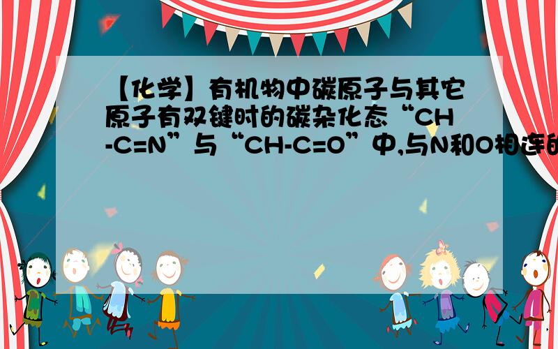 【化学】有机物中碳原子与其它原子有双键时的碳杂化态“CH-C=N”与“CH-C=O”中,与N和O相连的C有双键,那么这个C是sp2杂化还是sp3杂化?