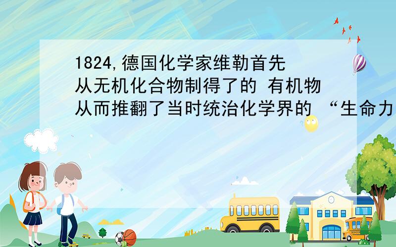 1824,德国化学家维勒首先从无机化合物制得了的 有机物从而推翻了当时统治化学界的 “生命力学说”这种有机物是A 纤维素B 树脂C 橡胶D 尿素