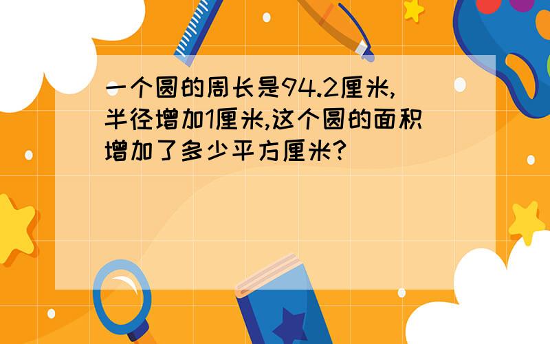 一个圆的周长是94.2厘米,半径增加1厘米,这个圆的面积增加了多少平方厘米?