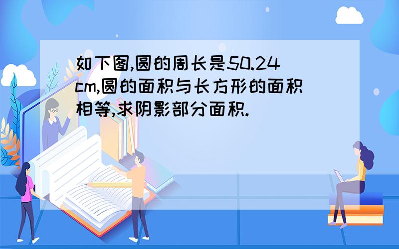 如下图,圆的周长是50.24cm,圆的面积与长方形的面积相等,求阴影部分面积.