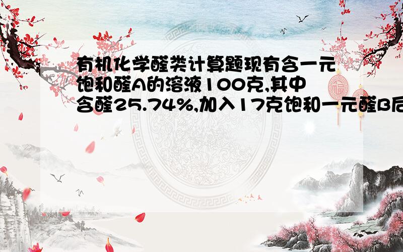 有机化学醛类计算题现有含一元饱和醛A的溶液100克,其中含醛25.74%,加入17克饱和一元醛B后,从混合物中取4克加入足量新制氢氧化铜溶液中并加热,析出4.32克砖红色沉淀,若A比B多一个C原子,求A和