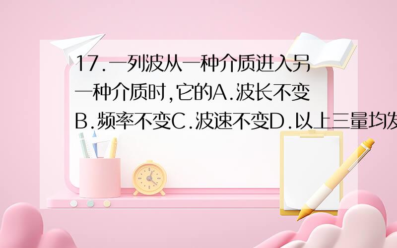 17.一列波从一种介质进入另一种介质时,它的A.波长不变B.频率不变C.波速不变D.以上三量均发生变化18.肥皂膜在白光照射下呈现彩色的现象,属于光的 A.干涉B.衍射C.偏振D.折射19.下述几种运动,