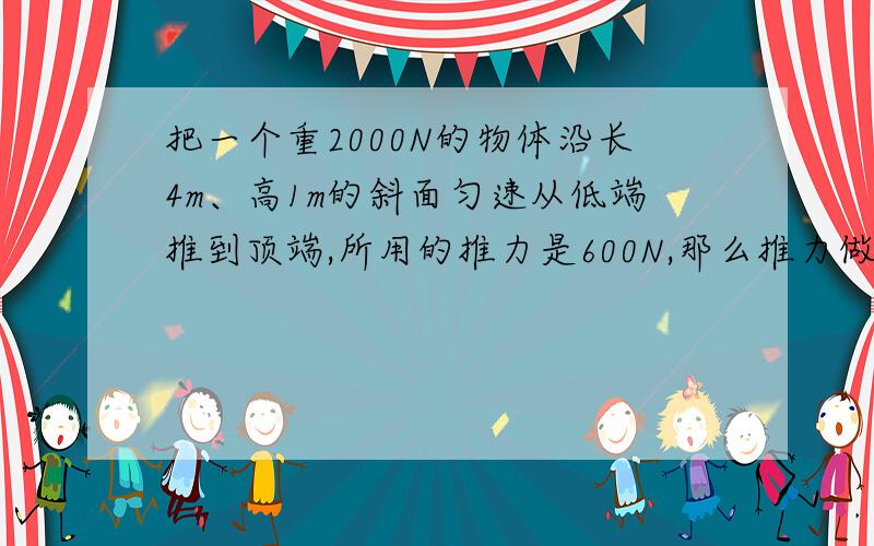 把一个重2000N的物体沿长4m、高1m的斜面匀速从低端推到顶端,所用的推力是600N,那么推力做的功是（ ）J,这是（ ）功,如果直接将物体升高1m,需要做功（ ）J,这是（ ）功,这个斜面的机械效率是