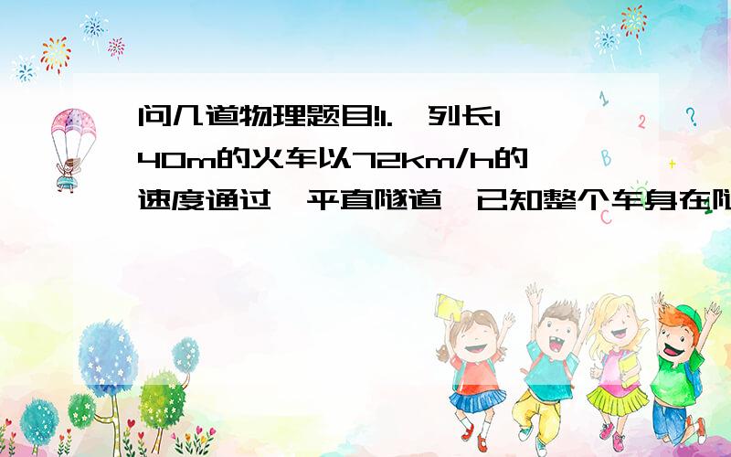 问几道物理题目!1.一列长140m的火车以72km/h的速度通过一平直隧道,已知整个车身在隧道的时间为42s,问隧道的长多少?从火车头到隧道,一直到车尾出隧道一共需要多少时间?2.祥云火炬在某市传