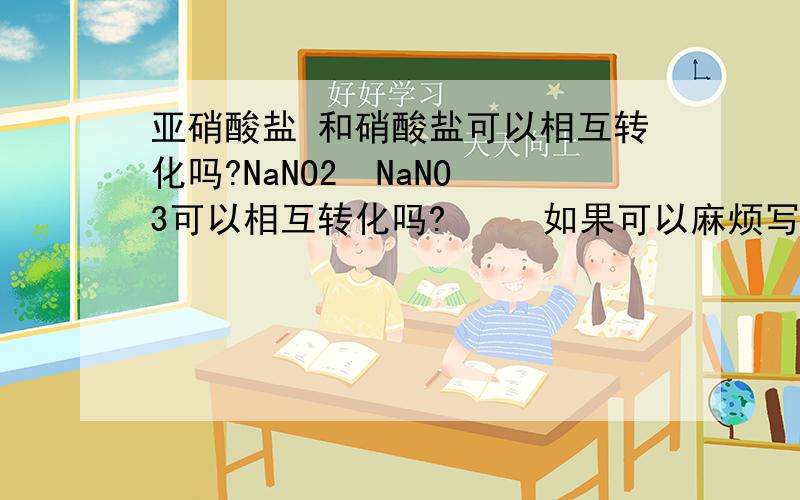 亚硝酸盐 和硝酸盐可以相互转化吗?NaNO2  NaNO3可以相互转化吗?     如果可以麻烦写一下化学方程式.谢谢.