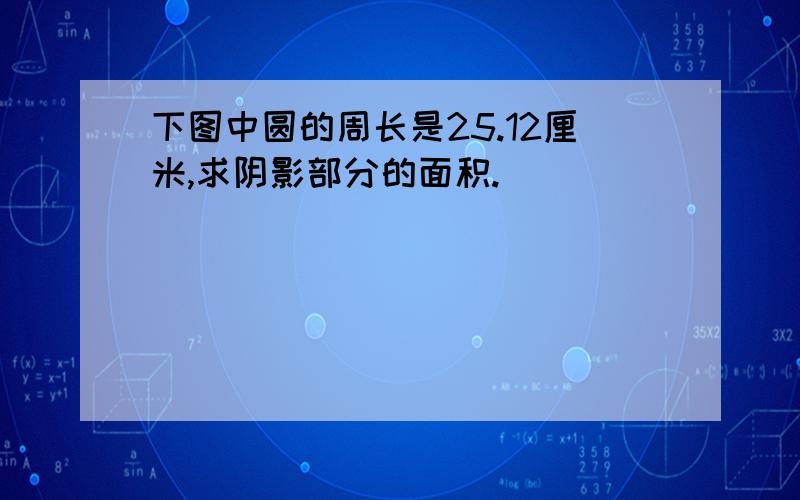 下图中圆的周长是25.12厘米,求阴影部分的面积.