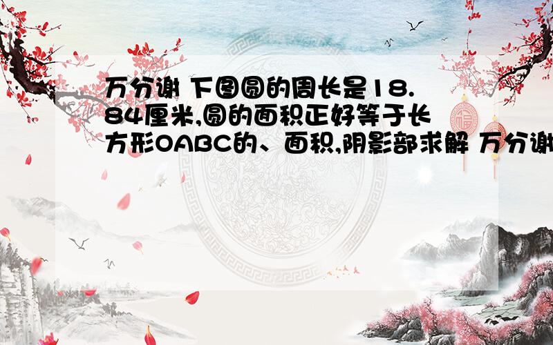 万分谢 下图圆的周长是18.84厘米,圆的面积正好等于长方形OABC的、面积,阴影部求解 万分谢 ! 下图圆的周长是18.84厘米,圆的面积正好等于长方形OABC的、面积,阴影部分的面积是多少?