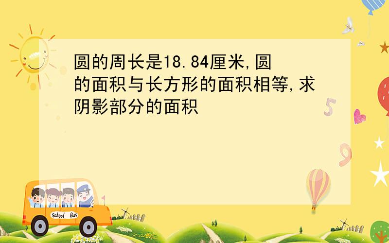 圆的周长是18.84厘米,圆的面积与长方形的面积相等,求阴影部分的面积