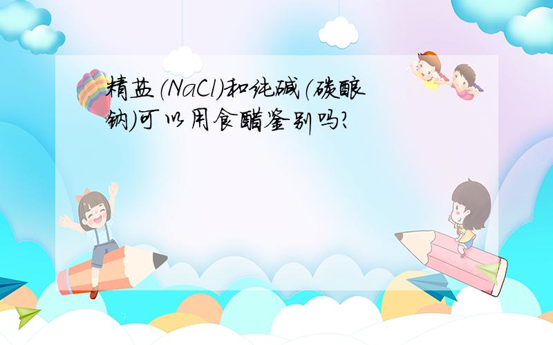 精盐（NaCl）和纯碱（碳酸钠）可以用食醋鉴别吗?