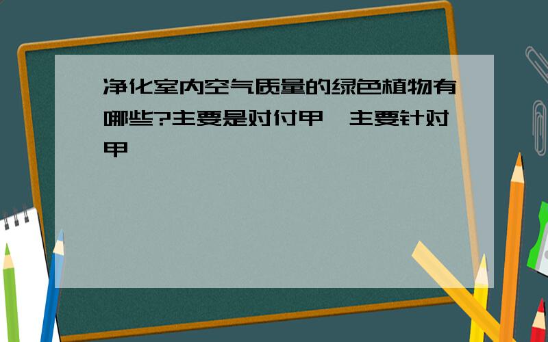 净化室内空气质量的绿色植物有哪些?主要是对付甲醛主要针对甲醛