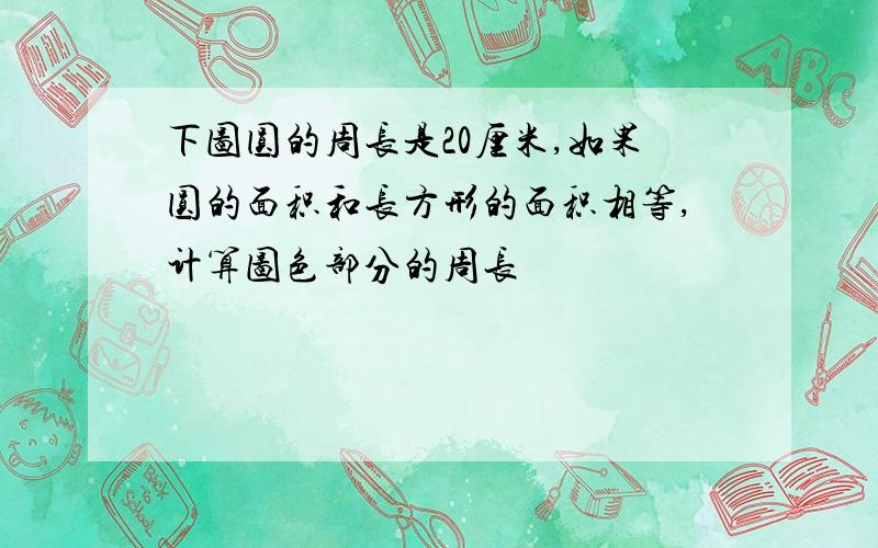 下图圆的周长是20厘米,如果圆的面积和长方形的面积相等,计算图色部分的周长