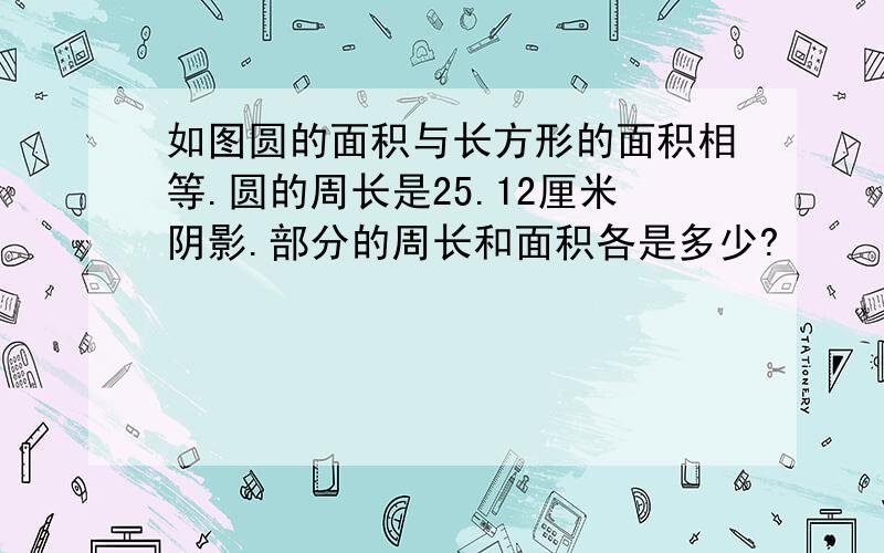 如图圆的面积与长方形的面积相等.圆的周长是25.12厘米阴影.部分的周长和面积各是多少?