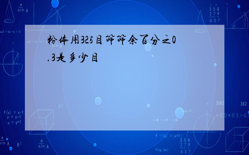 粉体用325目筛筛余百分之0.3是多少目