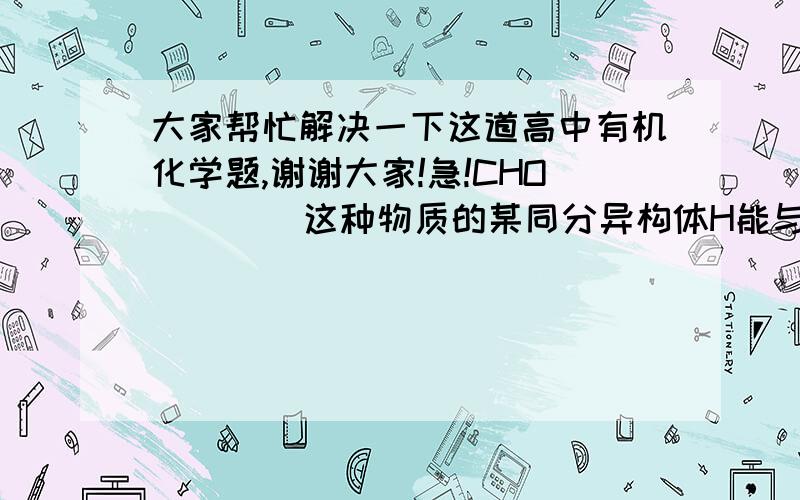 大家帮忙解决一下这道高中有机化学题,谢谢大家!急!CHO        这种物质的某同分异构体H能与NaHCO3溶液反应生成CO2,两分子H可以生成|              六元环状化合物,写出H发生缩聚反应的化学方程式