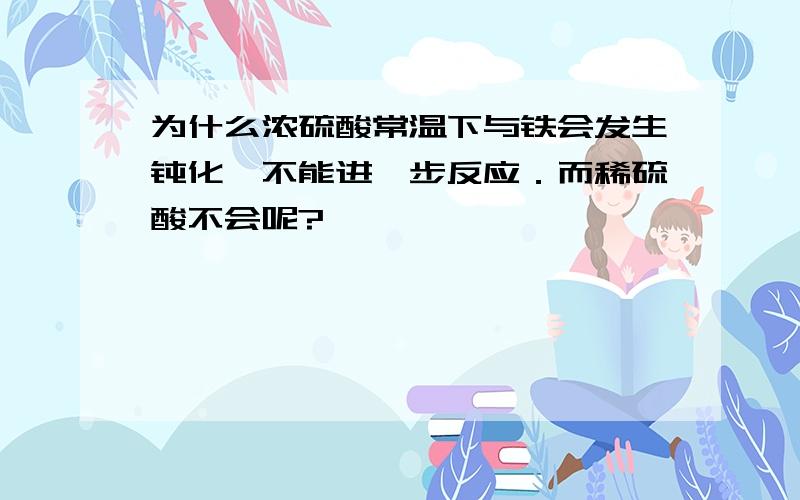 为什么浓硫酸常温下与铁会发生钝化,不能进一步反应．而稀硫酸不会呢?